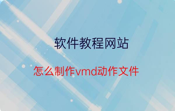 软件教程网站 怎么制作vmd动作文件，用什么软件？